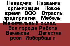 Наладчик › Название организации ­ Новое время, ООО › Отрасль предприятия ­ Мебель › Минимальный оклад ­ 1 - Все города Работа » Вакансии   . Дагестан респ.,Избербаш г.